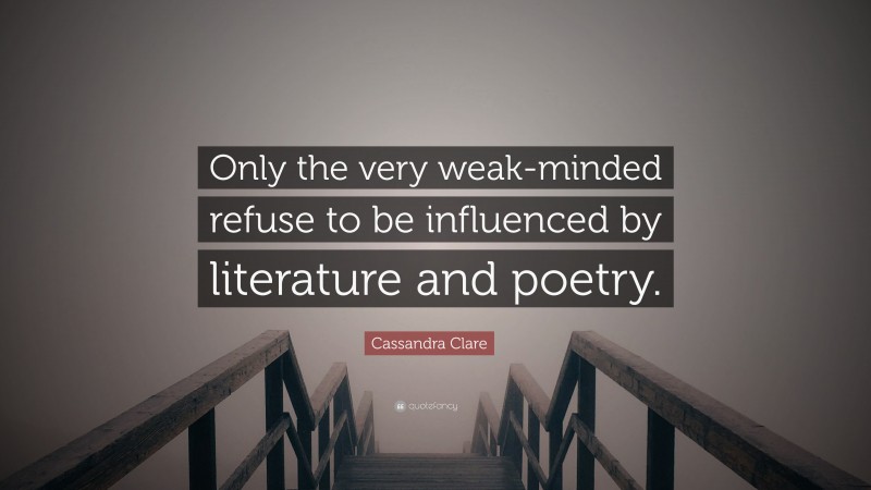 Cassandra Clare Quote: “Only the very weak-minded refuse to be influenced by literature and poetry.”