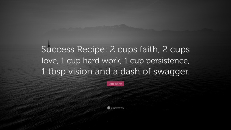 Jim Rohn Quote: “Success Recipe: 2 cups faith, 2 cups love, 1 cup hard work, 1 cup persistence, 1 tbsp vision and a dash of swagger.”