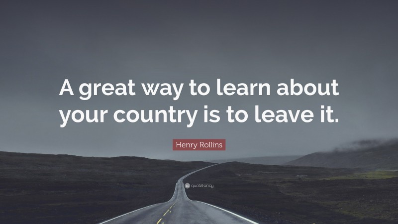 Henry Rollins Quote: “A great way to learn about your country is to leave it.”