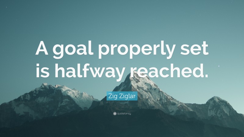 Zig Ziglar Quote: “A goal properly set is halfway reached.”
