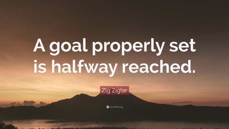 Zig Ziglar Quote: “A goal properly set is halfway reached.”