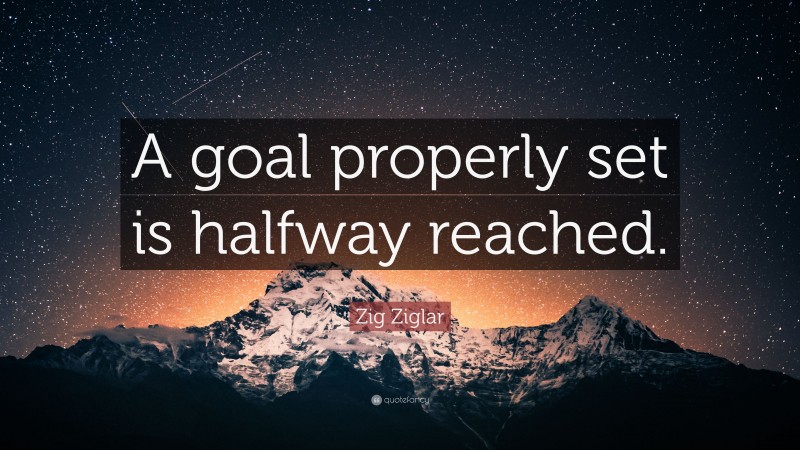 Zig Ziglar Quote: “A goal properly set is halfway reached.”