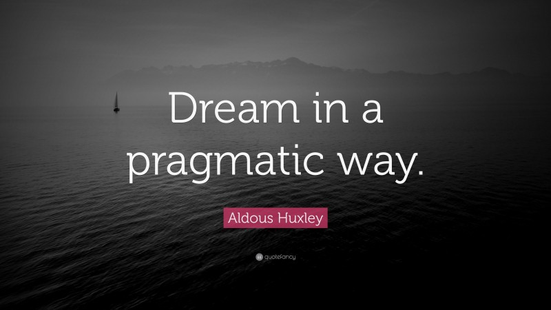 Aldous Huxley Quote: “Dream in a pragmatic way.”