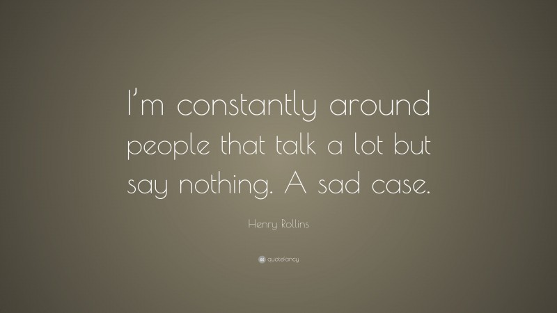 Henry Rollins Quote: “I’m constantly around people that talk a lot but say nothing. A sad case.”