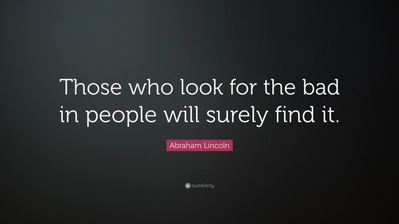Abraham Lincoln Quote: “Those who look for the bad in people will surely find it.”