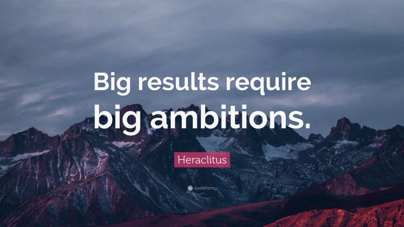 Heraclitus Quote: “Big results require big ambitions.”