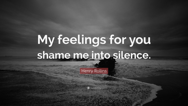 Henry Rollins Quote: “My feelings for you shame me into silence.”