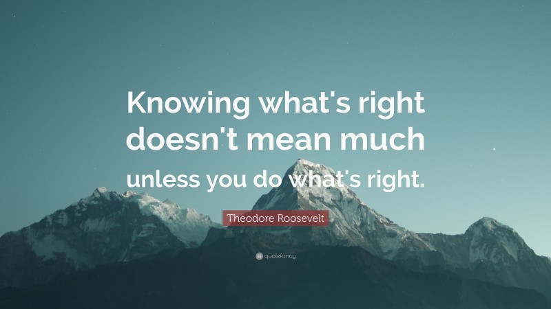 Theodore Roosevelt Quote: “Knowing what's right doesn't mean much unless you do what's right.”