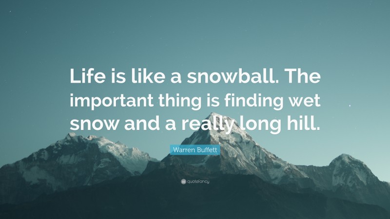 Warren Buffett Quote: “Life is like a snowball. The important thing is finding wet snow and a really long hill. ”