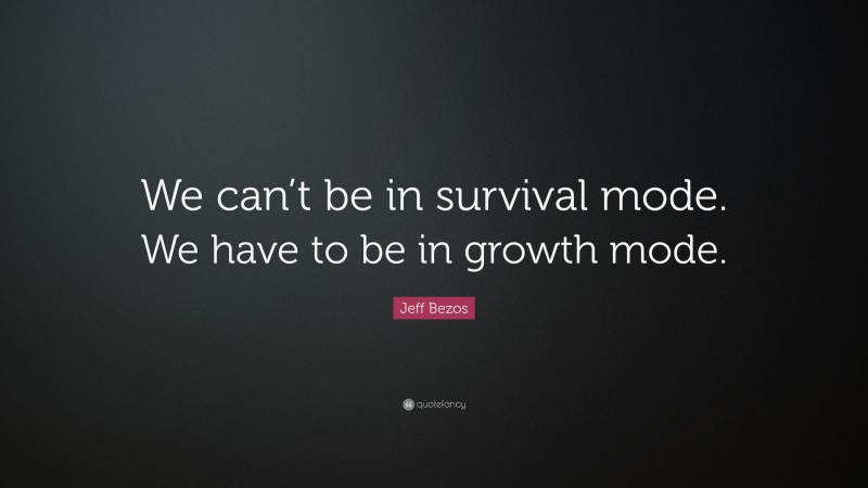 Jeff Bezos Quote: “We can’t be in survival mode. We have to be in growth mode.”