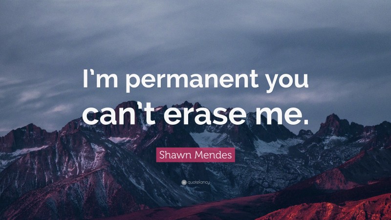 Shawn Mendes Quote: “I’m permanent you can’t erase me.”