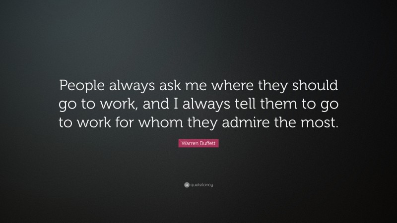 Warren Buffett Quote: “People always ask me where they should go to work, and I always tell them to go to work for whom they admire the most.”