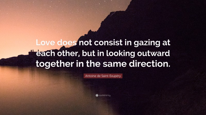 Antoine de Saint-Exupéry Quote: “Love does not consist in gazing at each other, but in looking outward together in the same direction.”