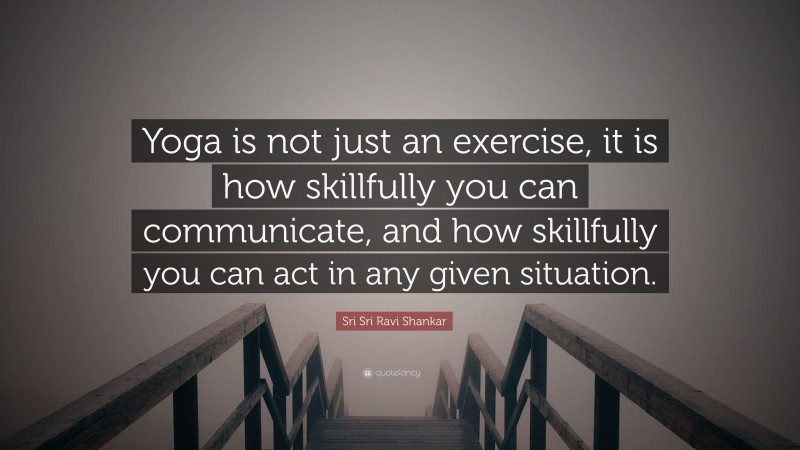 Sri Sri Ravi Shankar Quote: “Yoga is not just an exercise, it is how skillfully you can communicate, and how skillfully you can act in any given situation.”