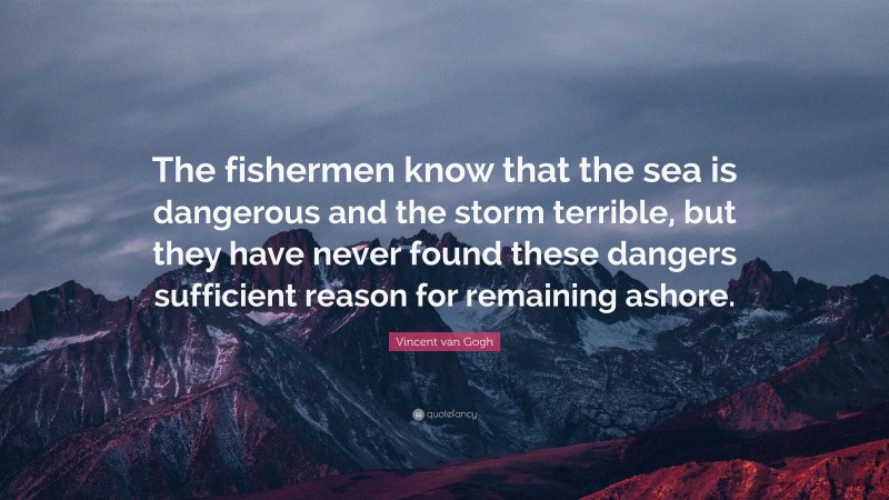 Vincent van Gogh Quote: “The fishermen know that the sea is dangerous and the storm terrible, but they have never found these dangers sufficient reason for remaining ashore.”