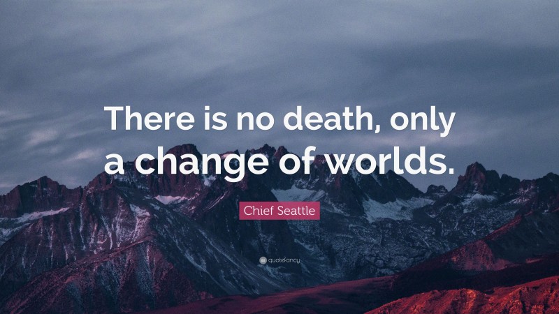 Chief Seattle Quote: “There is no death, only a change of worlds.”