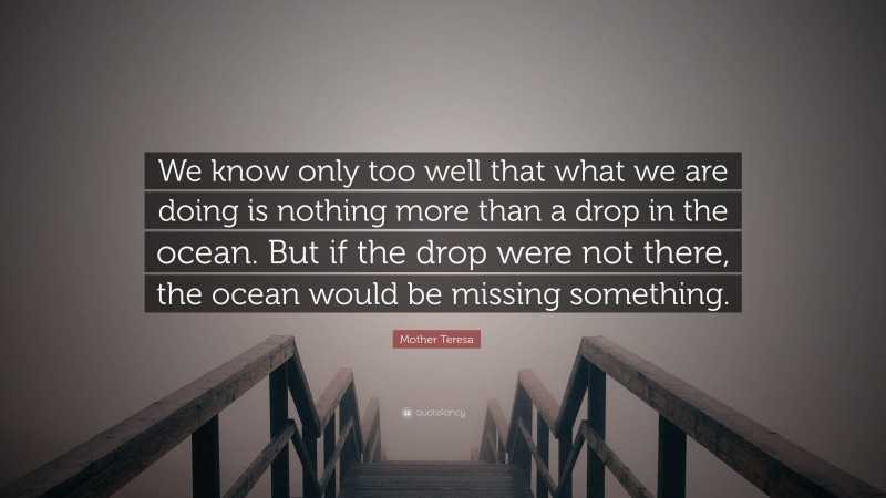 Mother Teresa Quote: “We know only too well that what we are doing is nothing more than a drop in the ocean. But if the drop were not there, the ocean would be missing something.”