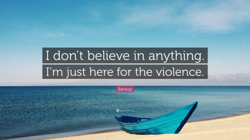 Banksy Quote: “I don’t believe in anything. I’m just here for the violence.”