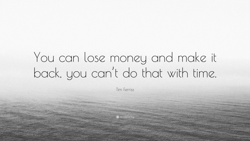 Tim Ferriss Quote: “You can lose money and make it back, you can’t do that with time.”