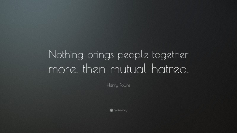 Henry Rollins Quote: “Nothing brings people together more, then mutual hatred.”