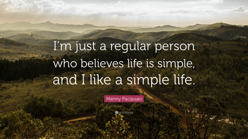 Manny Pacquiao Quote: “I’m just a regular person who believes life is simple, and I like a simple life.”