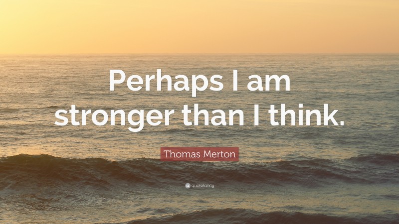 Thomas Merton Quote: “Perhaps I am stronger than I think.”