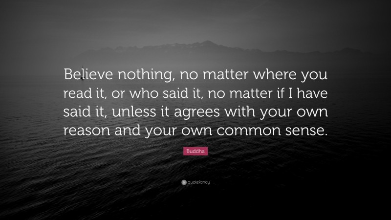 Buddha Quote: “Believe nothing, no matter where you read it, or who said it, no matter if I have said it, unless it agrees with your own reason and your own common sense.”