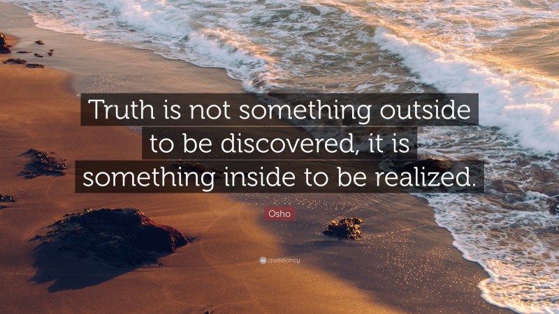 Osho Quote: “Truth is not something outside to be discovered, it is something inside to be realized.”