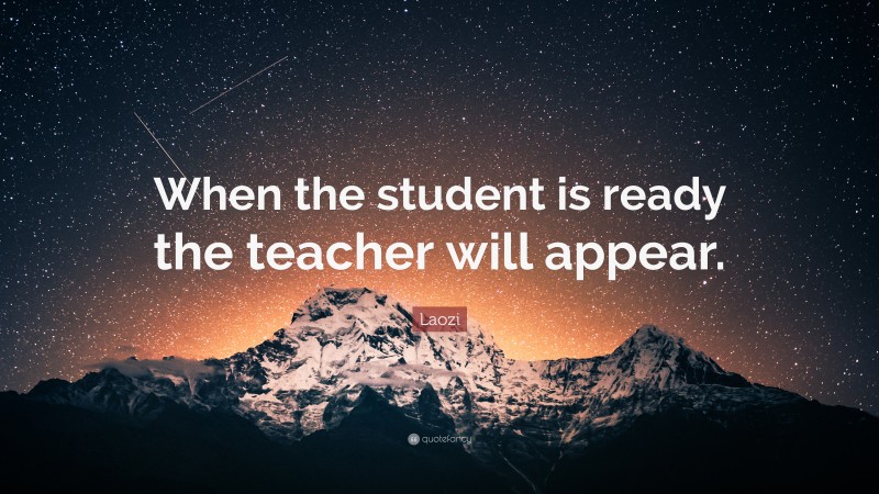 Laozi Quote: “When the student is ready the teacher will appear.”