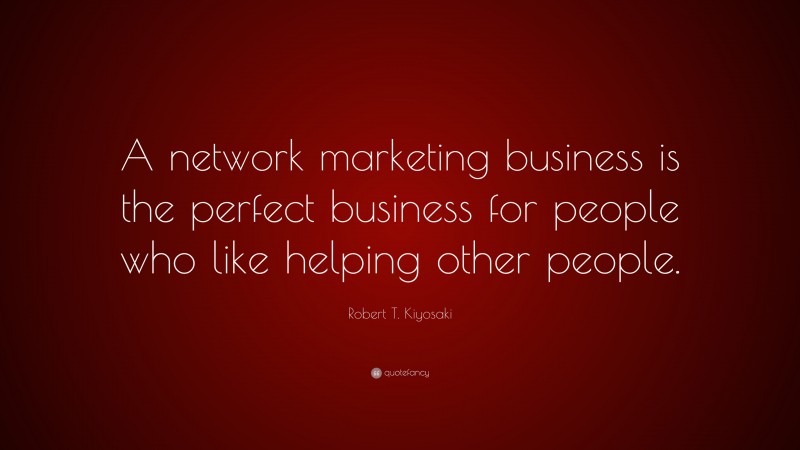 Robert T. Kiyosaki Quote: “A network marketing business is the perfect business for people who like helping other people.”