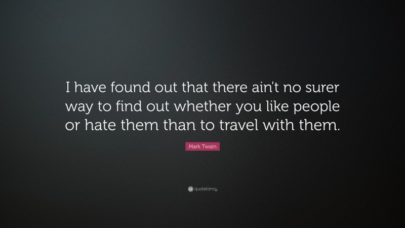 Mark Twain Quote: “I have found out that there ain't no surer way to find out whether you like people or hate them than to travel with them.”