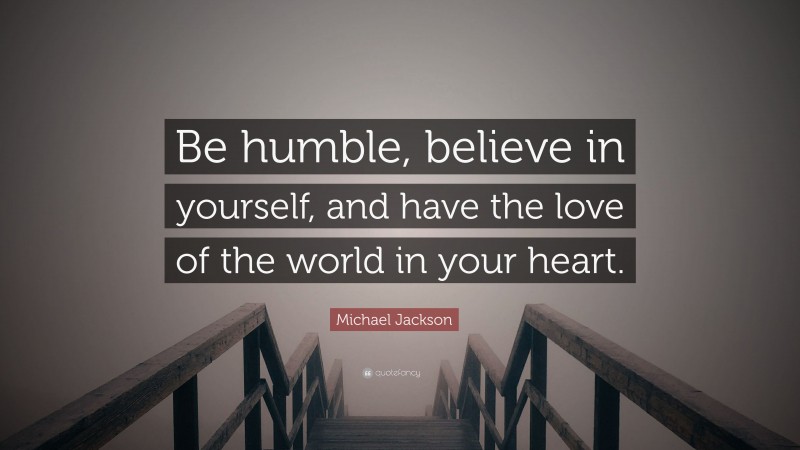 Michael Jackson Quote: “Be humble, believe in yourself, and have the love of the world in your heart.”