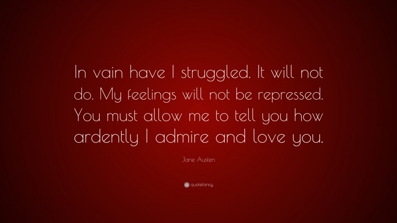 Jane Austen Quote: “In vain have I struggled. It will not do. My feelings will not be repressed. You must allow me to tell you how ardently I admire and love you.”