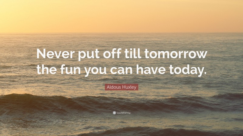 Aldous Huxley Quote: “Never put off till tomorrow the fun you can have today.”