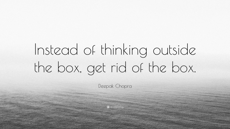 Deepak Chopra Quote: “Instead of thinking outside the box, get rid of the box.”
