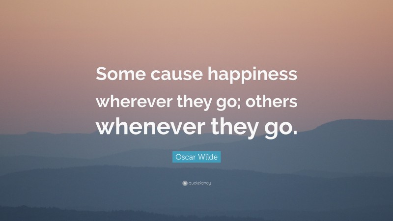 Oscar Wilde Quote: “Some cause happiness wherever they go; others whenever they go.”