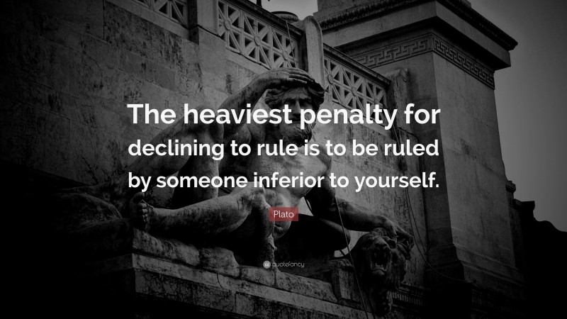 Plato Quote: “The heaviest penalty for declining to rule is to be ruled by someone inferior to yourself.”