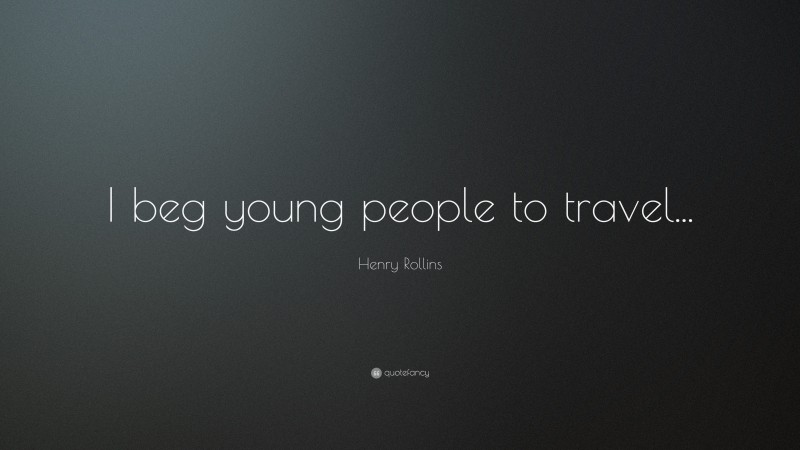Henry Rollins Quote: “I beg young people to travel...”
