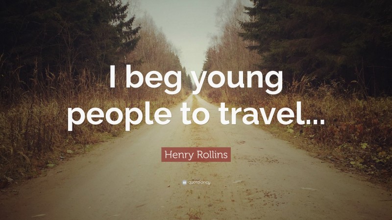Henry Rollins Quote: “I beg young people to travel...”
