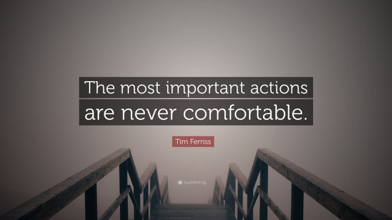 Tim Ferriss Quote: “The most important actions are never comfortable.”