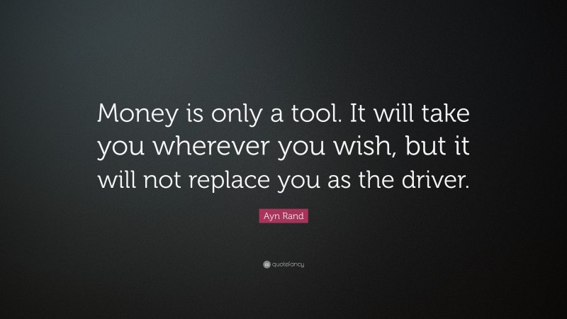 Ayn Rand Quote: “Money is only a tool. It will take you wherever you wish, but it will not replace you as the driver.”