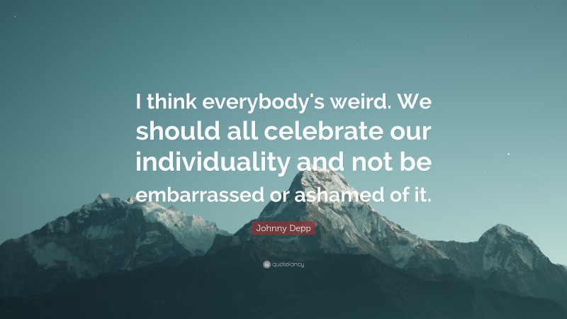 Johnny Depp Quote: “I think everybody's weird. We should all celebrate our individuality and not be embarrassed or ashamed of it.”