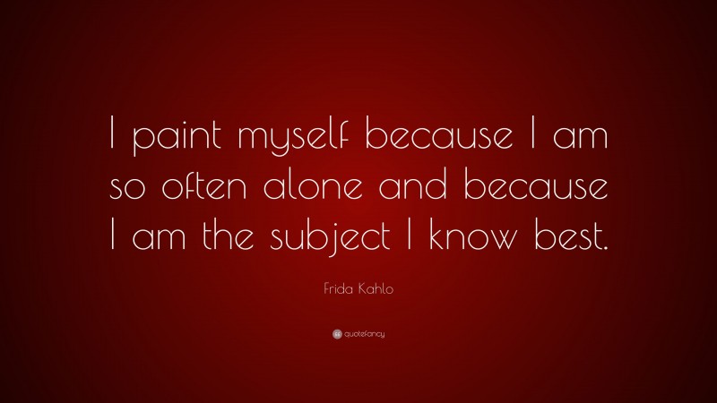 Frida Kahlo Quote: “I paint myself because I am so often alone and because I am the subject I know best.”