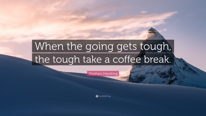 Stephen Hawking Quote: “When the going gets tough, the tough take a coffee break.”