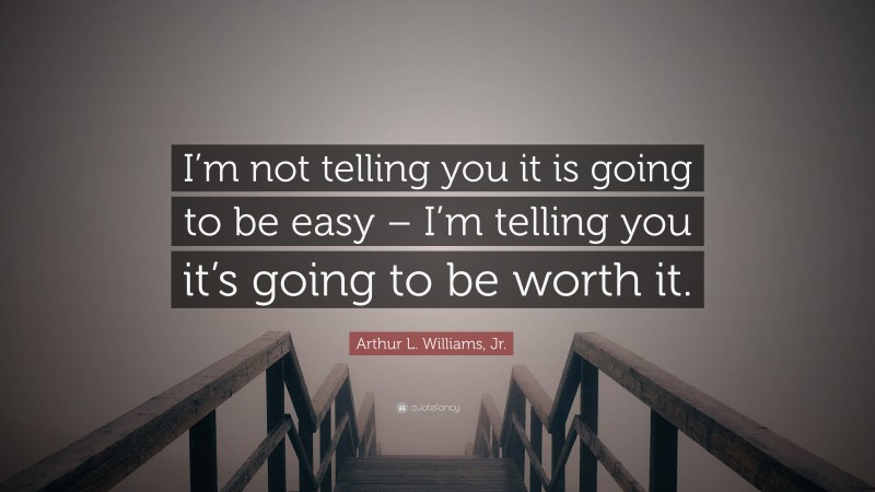 Arthur L. Williams, Jr. Quote: “I’m not telling you it is going to be easy – I’m telling you it’s going to be worth it.”