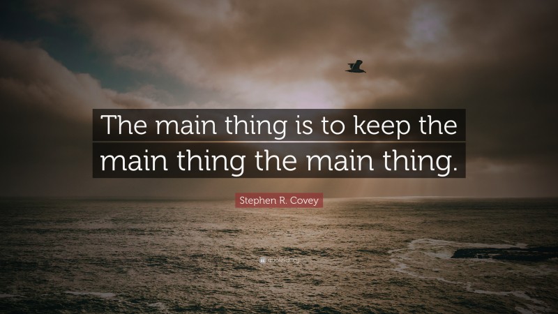 Stephen R. Covey Quote: “The main thing is to keep the main thing the main thing.”