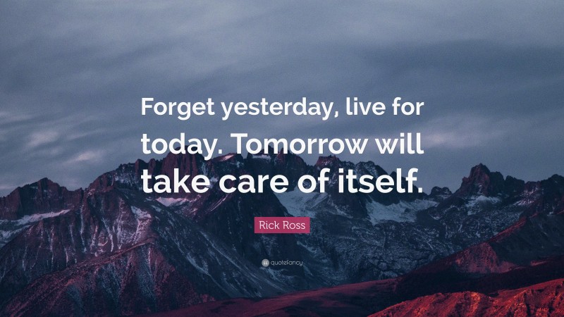 Rick Ross Quote: “Forget yesterday, live for today. Tomorrow will take care of itself.”