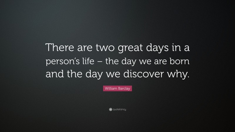 William Barclay Quote: “There are two great days in a person’s life – the day we are born and the day we discover why.”
