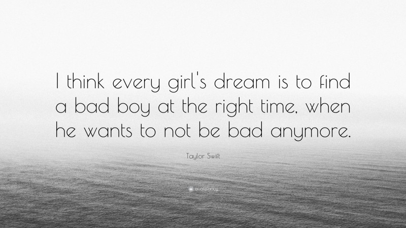 Taylor Swift Quote: “I think every girl's dream is to find a bad boy at the right time, when he wants to not be bad anymore.”