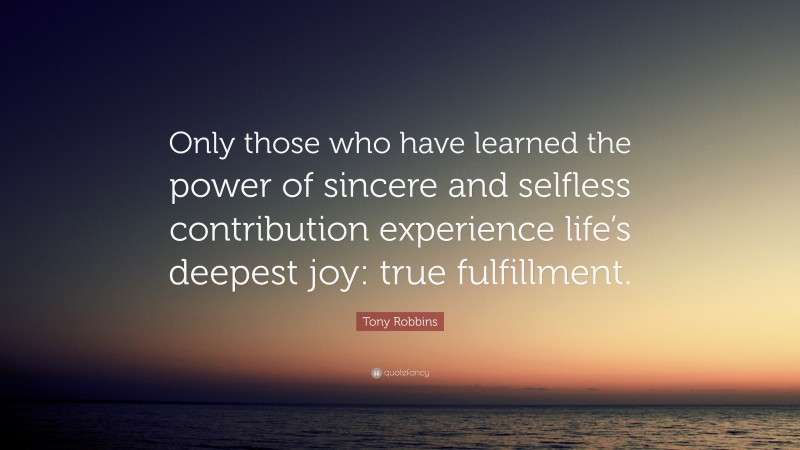 Tony Robbins Quote: “Only those who have learned the power of sincere and selfless contribution experience life’s deepest joy: true fulfillment.”